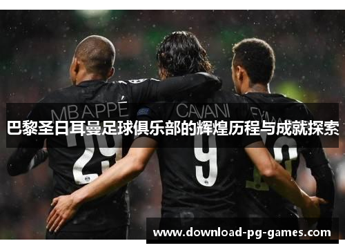巴黎圣日耳曼足球俱乐部的辉煌历程与成就探索