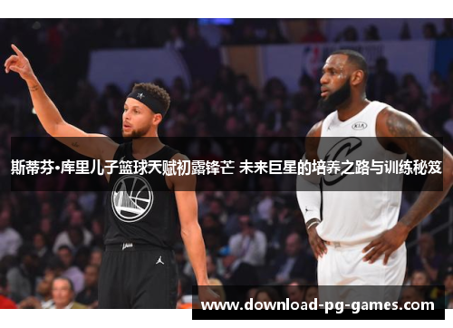 斯蒂芬·库里儿子篮球天赋初露锋芒 未来巨星的培养之路与训练秘笈