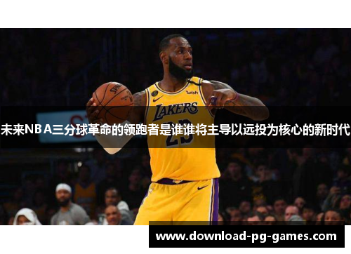 未来NBA三分球革命的领跑者是谁谁将主导以远投为核心的新时代