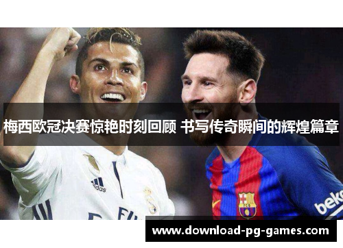 梅西欧冠决赛惊艳时刻回顾 书写传奇瞬间的辉煌篇章