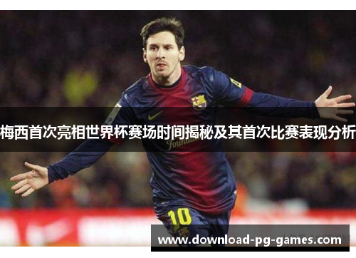 梅西首次亮相世界杯赛场时间揭秘及其首次比赛表现分析