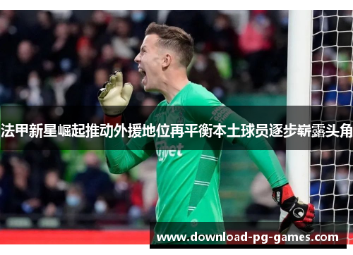 法甲新星崛起推动外援地位再平衡本土球员逐步崭露头角