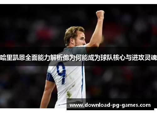 哈里凯恩全面能力解析他为何能成为球队核心与进攻灵魂