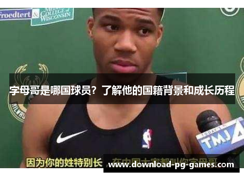 字母哥是哪国球员？了解他的国籍背景和成长历程