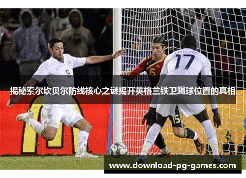 揭秘索尔坎贝尔防线核心之谜揭开英格兰铁卫踢球位置的真相