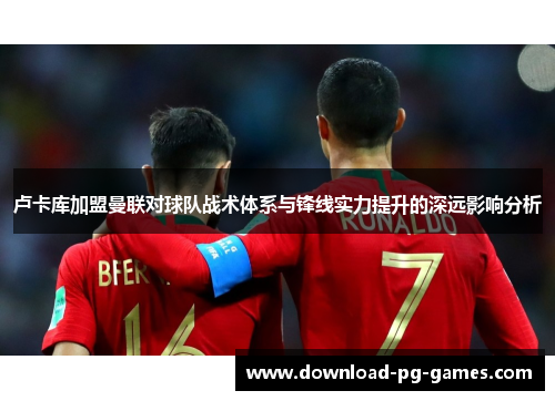 卢卡库加盟曼联对球队战术体系与锋线实力提升的深远影响分析