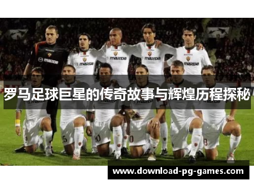 罗马足球巨星的传奇故事与辉煌历程探秘