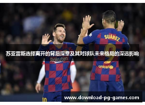 苏亚雷斯选择离开的背后深意及其对球队未来格局的深远影响