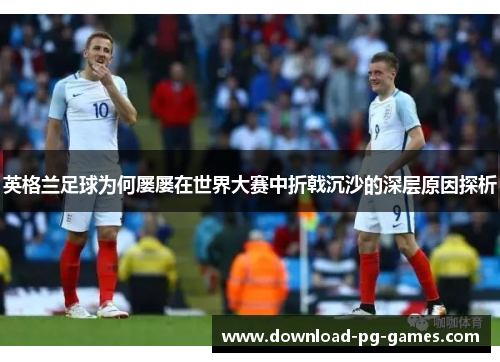 英格兰足球为何屡屡在世界大赛中折戟沉沙的深层原因探析