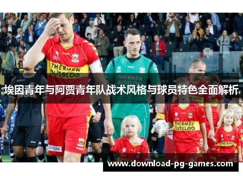 埃因青年与阿贾青年队战术风格与球员特色全面解析