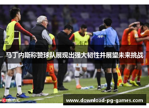 马丁内斯称赞球队展现出强大韧性并展望未来挑战