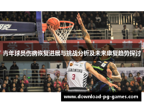 青年球员伤病恢复进展与挑战分析及未来康复趋势探讨