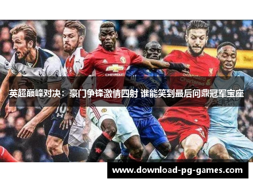 英超巅峰对决：豪门争锋激情四射 谁能笑到最后问鼎冠军宝座