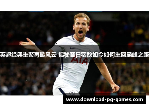 英超经典重聚再掀风云 揭秘昔日宿敌如今如何重回巅峰之路