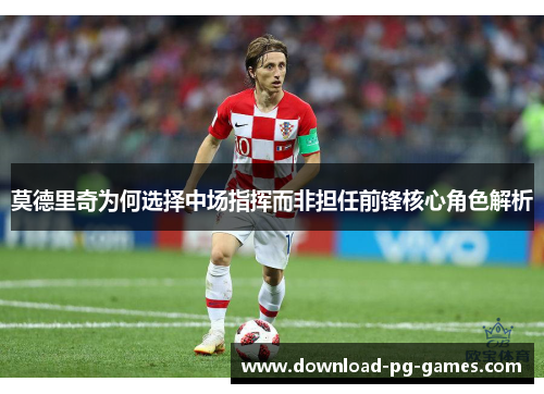 莫德里奇为何选择中场指挥而非担任前锋核心角色解析