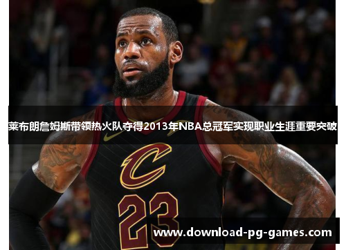莱布朗詹姆斯带领热火队夺得2013年NBA总冠军实现职业生涯重要突破