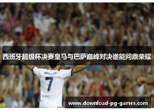 西班牙超级杯决赛皇马与巴萨巅峰对决谁能问鼎荣耀