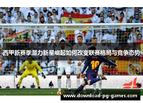 西甲新赛季潜力新星崛起如何改变联赛格局与竞争态势