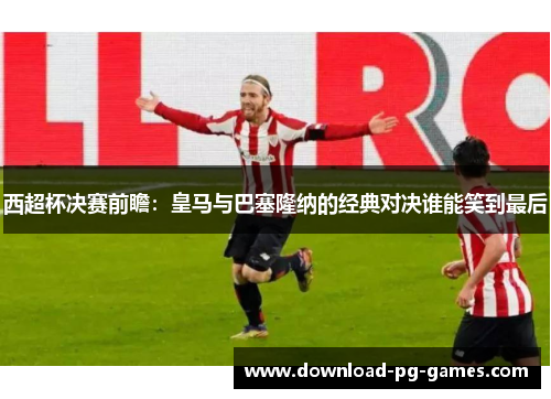 西超杯决赛前瞻：皇马与巴塞隆纳的经典对决谁能笑到最后