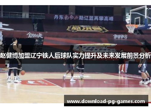 赵健博加盟辽宁铁人后球队实力提升及未来发展前景分析