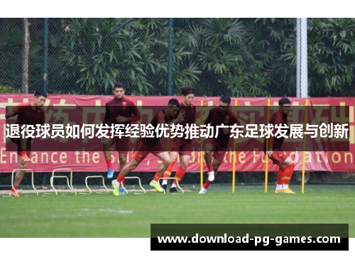 退役球员如何发挥经验优势推动广东足球发展与创新