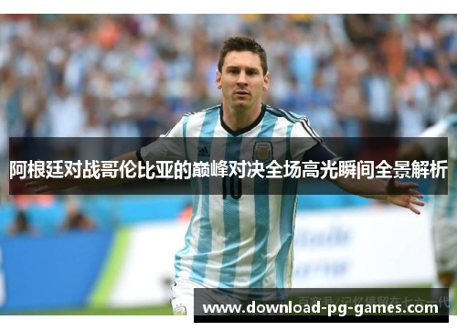 阿根廷对战哥伦比亚的巅峰对决全场高光瞬间全景解析