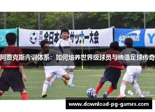 阿贾克斯青训体系：如何培养世界级球员与缔造足球传奇