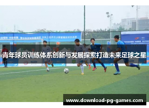 青年球员训练体系创新与发展探索打造未来足球之星