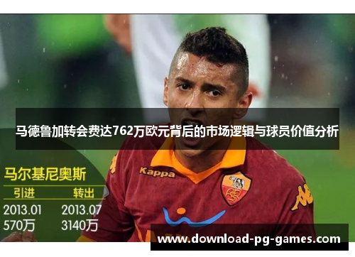 马德鲁加转会费达762万欧元背后的市场逻辑与球员价值分析