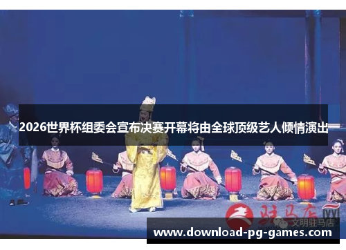 2026世界杯组委会宣布决赛开幕将由全球顶级艺人倾情演出