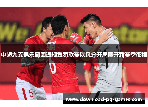 中超九支俱乐部因违规受罚联赛以负分开局展开新赛季征程