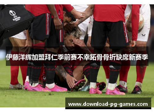 伊藤洋辉加盟拜仁季前赛不幸跖骨骨折缺席新赛季